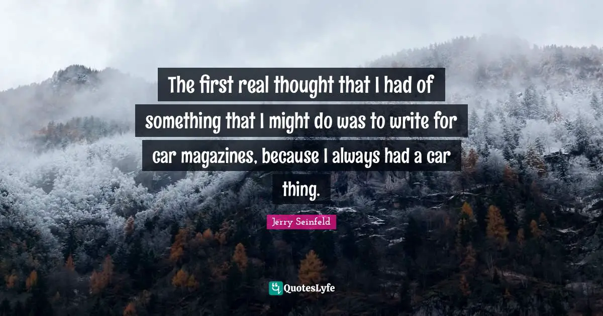 The first real thought that I had of something that I might do was to write for car magazines, because I always had a car thing.
