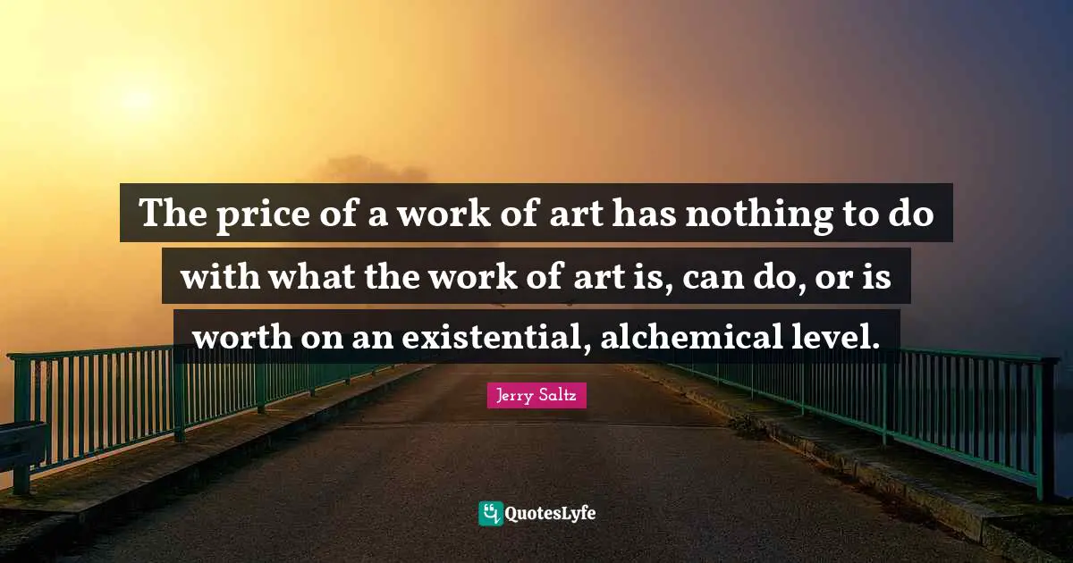 Jerry Saltz Quotes: "The price of a work of art has nothing to do with what the work of art is, can do, or is worth on an existential, alchemical level."