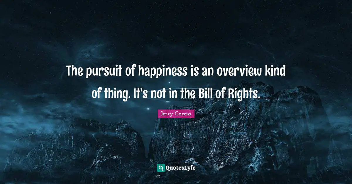 The pursuit of happiness is an overview kind of thing. It's not in the Bill of Rights.