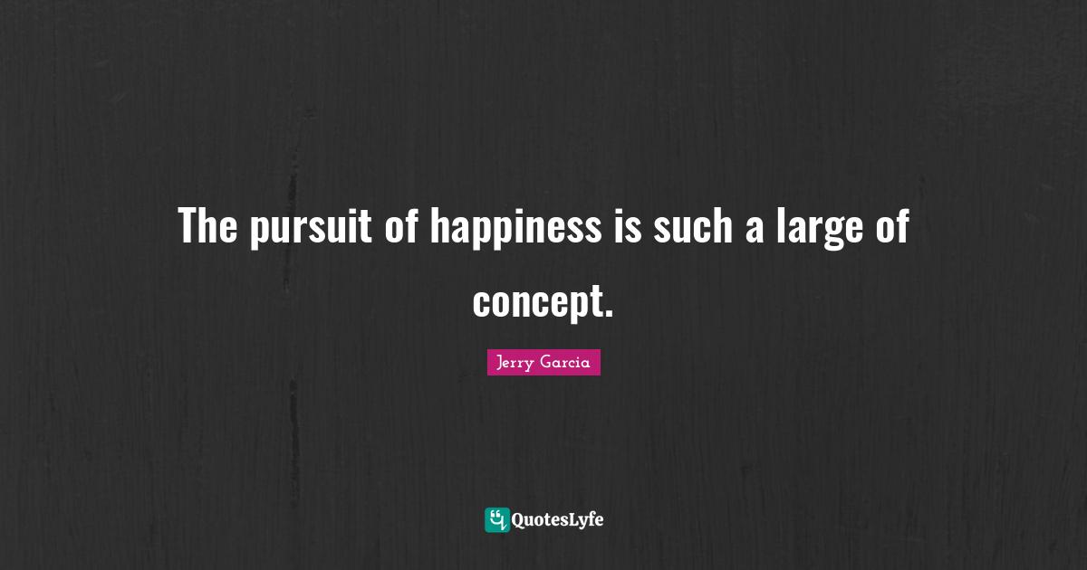 The pursuit of happiness is such a large of concept.