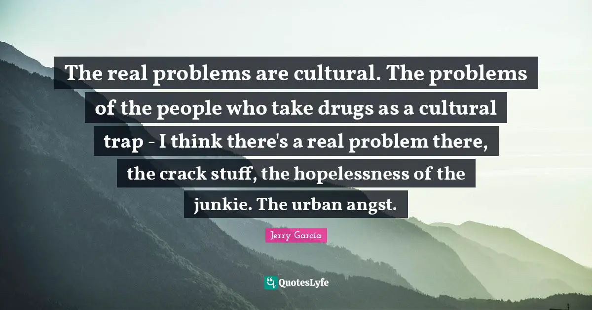 The real problems are cultural. The problems of the people who take drugs as a cultural trap - I think there's a real problem there, the crack stuff, the hopelessness of the junkie. The urban angst.