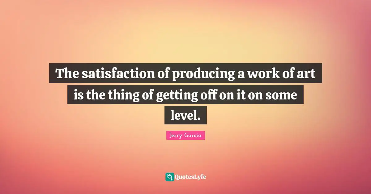 The satisfaction of producing a work of art is the thing of getting off on it on some level.