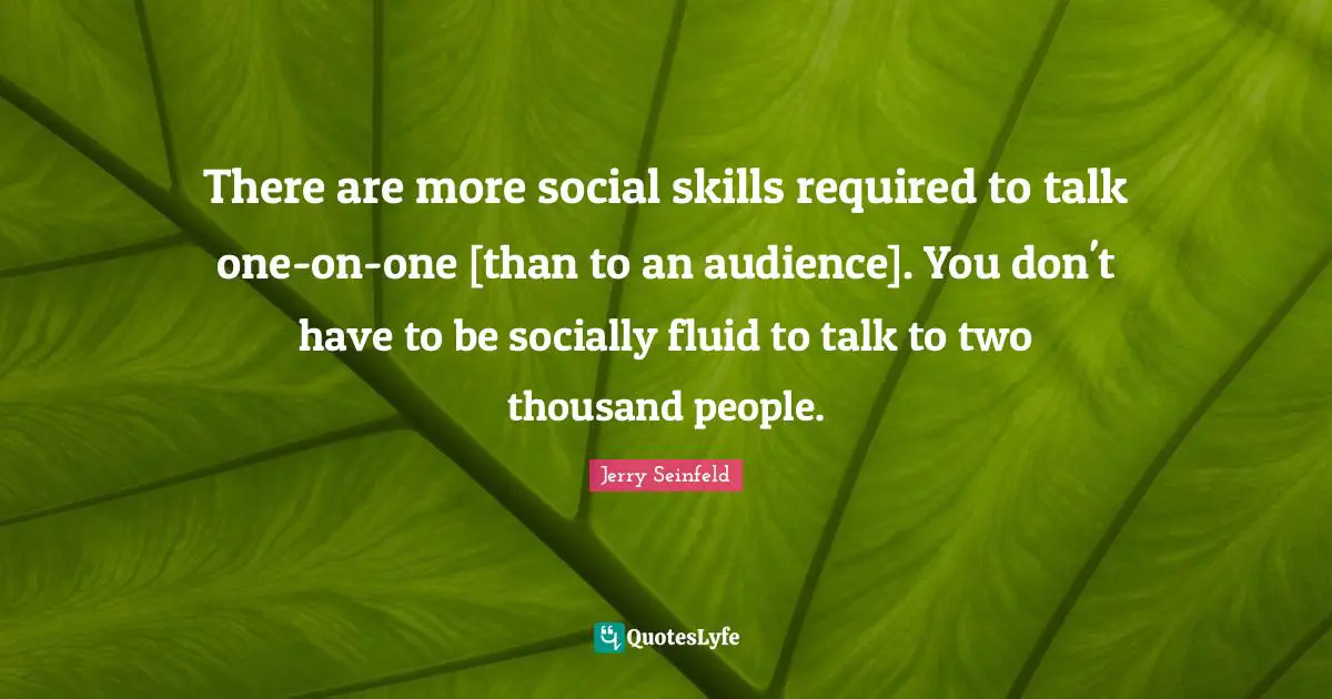 Jerry Seinfeld Quotes: "There are more social skills required to talk one-on-one [than to an audience]. You don't have to be socially fluid to talk to two thousand people."