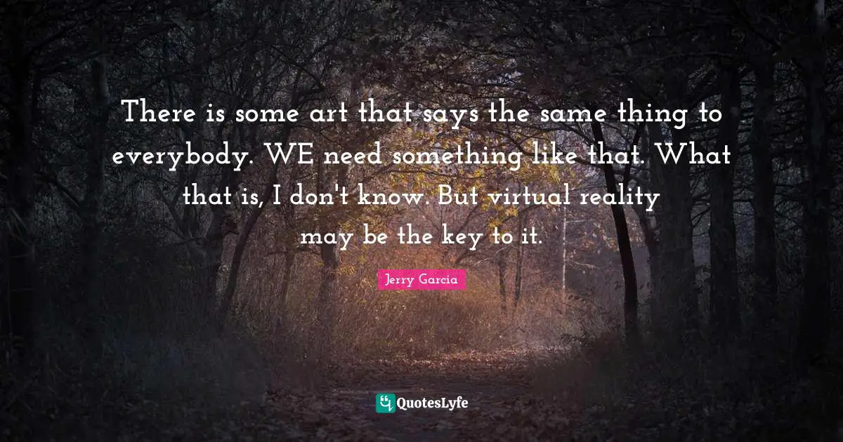 Virtual Reality Quotes: "There is some art that says the same thing to everybody. WE need something like that. What that is, I don't know. But virtual reality may be the key to it."