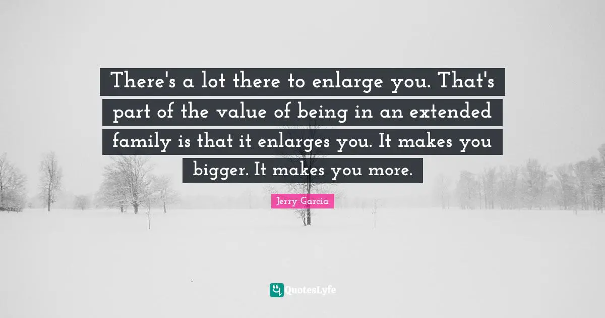 Extended Family Quotes: "There's a lot there to enlarge you. That's part of the value of being in an extended family is that it enlarges you. It makes you bigger. It makes you more."