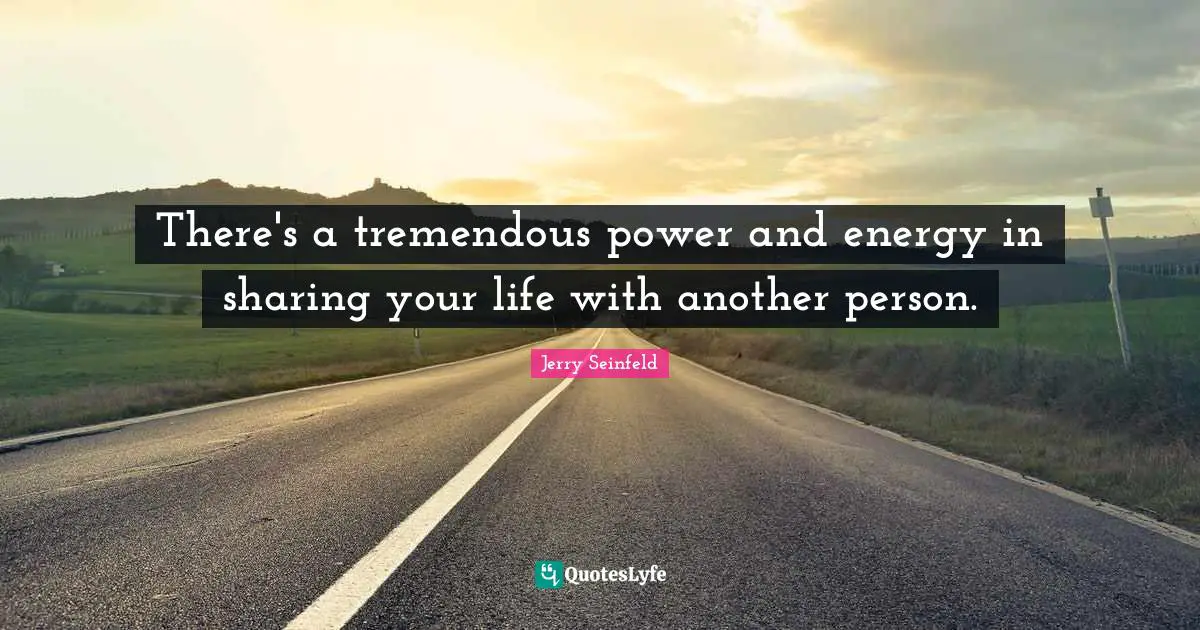 There's a tremendous power and energy in sharing your life with another person.
