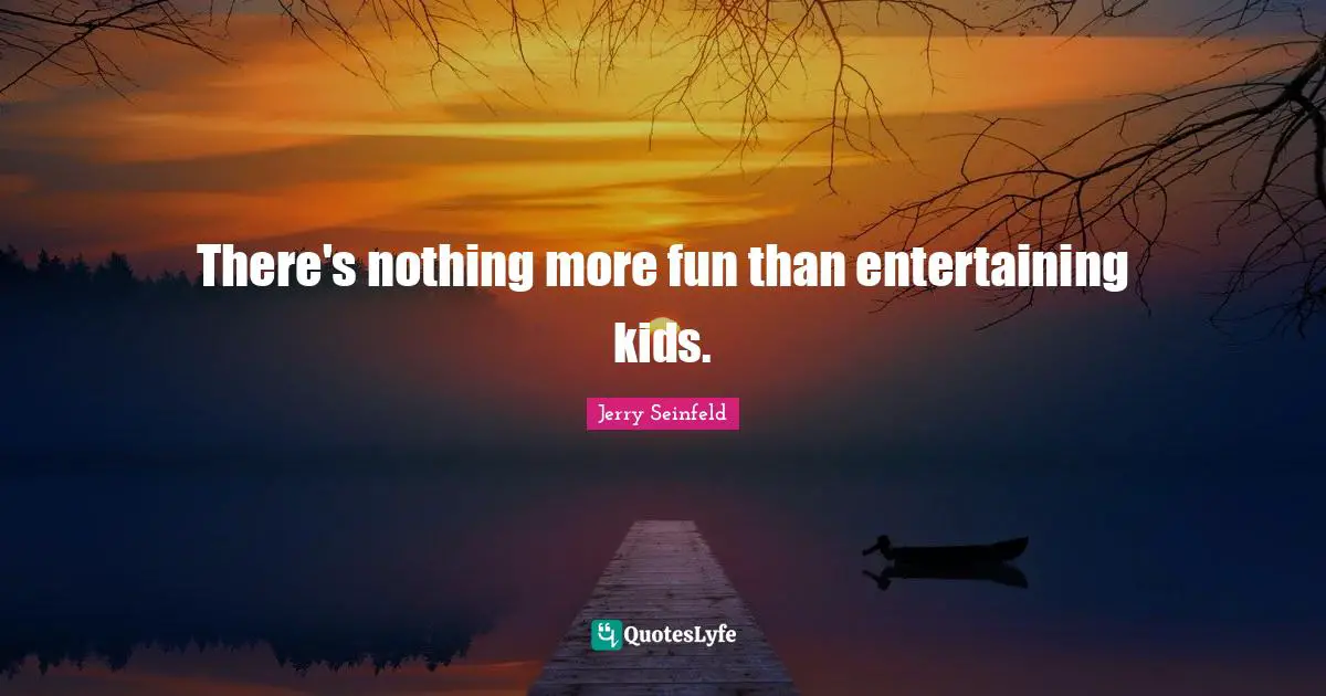 There's nothing more fun than entertaining kids.