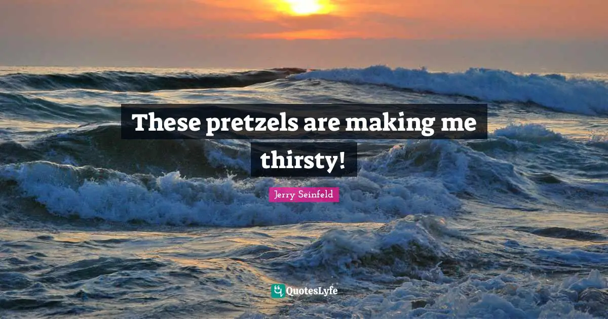 Jerry Seinfeld Quotes: "These pretzels are making me thirsty!"