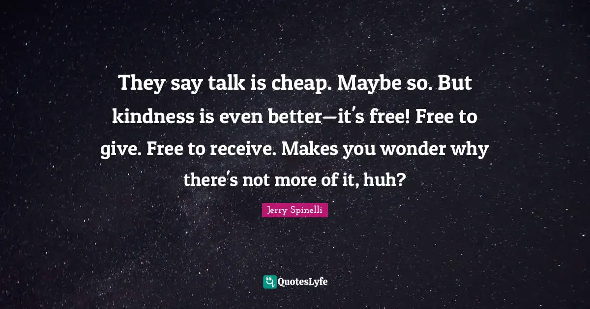 Talk Is Cheap Quotes: "They say talk is cheap. Maybe so. But kindness is even better—it's free! Free to give. Free to receive. Makes you wonder why there's not more of it, huh?"