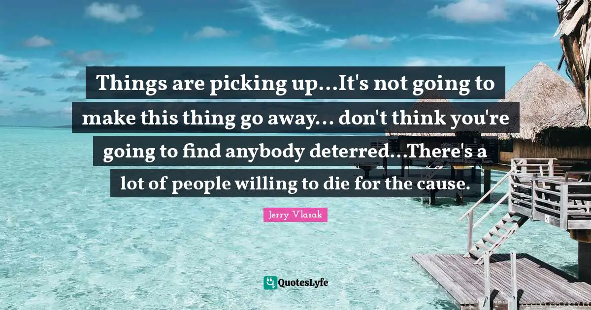 Things are picking up...It's not going to make this thing go away... don't think you're going to find anybody deterred...There's a lot of people willing to die for the cause.