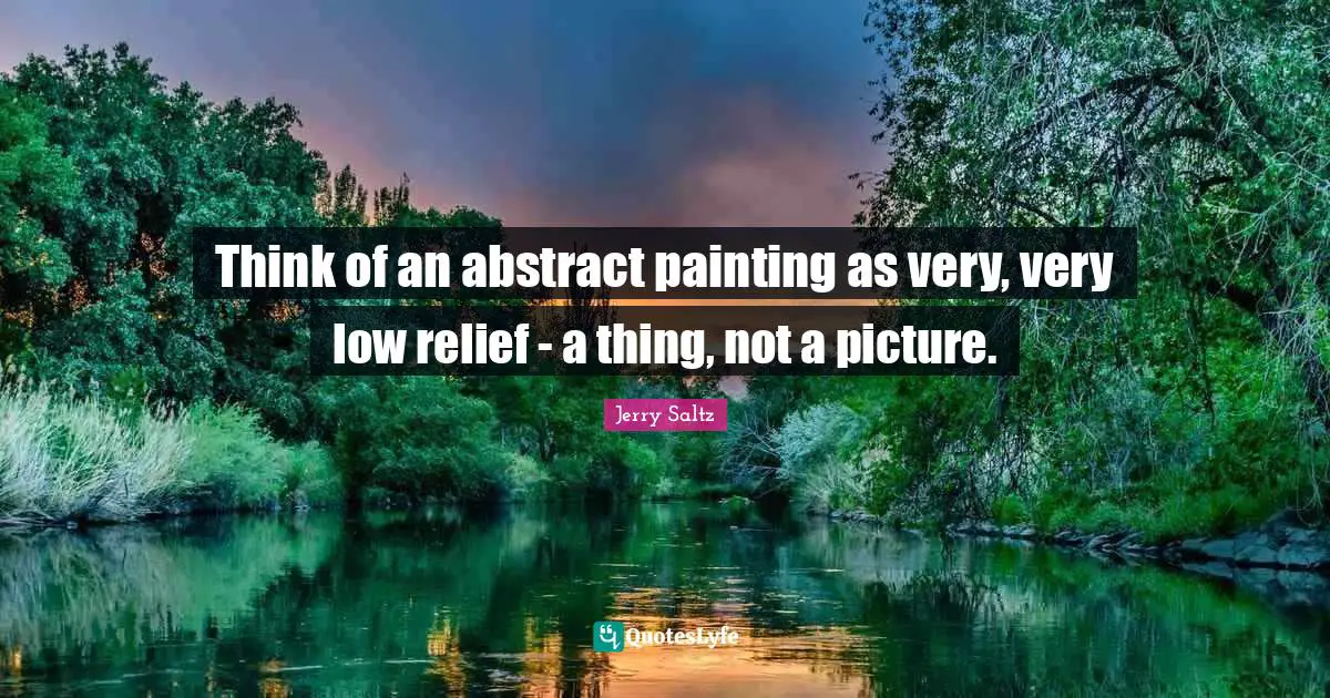 Jerry Saltz Quotes: Think of an abstract painting as very, very low relief - a thing, not a picture.