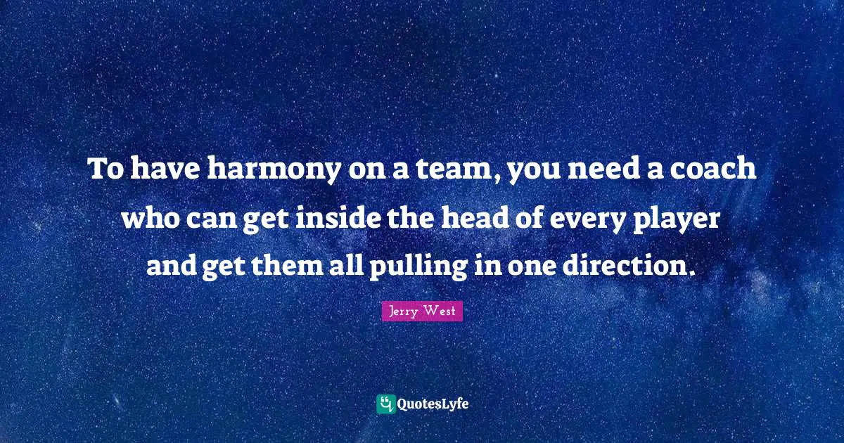 To have harmony on a team, you need a coach who can get inside the head of every player and get them all pulling in one direction.