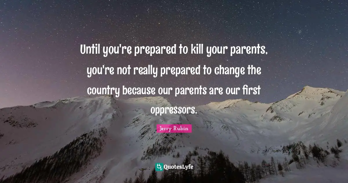 Until you're prepared to kill your parents, you're not really prepared to change the country because our parents are our first oppressors.