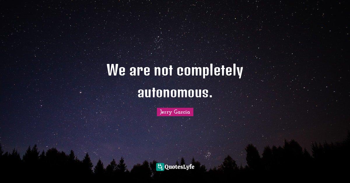 We are not completely autonomous.... Quote by Jerry Garcia QuotesLyfe