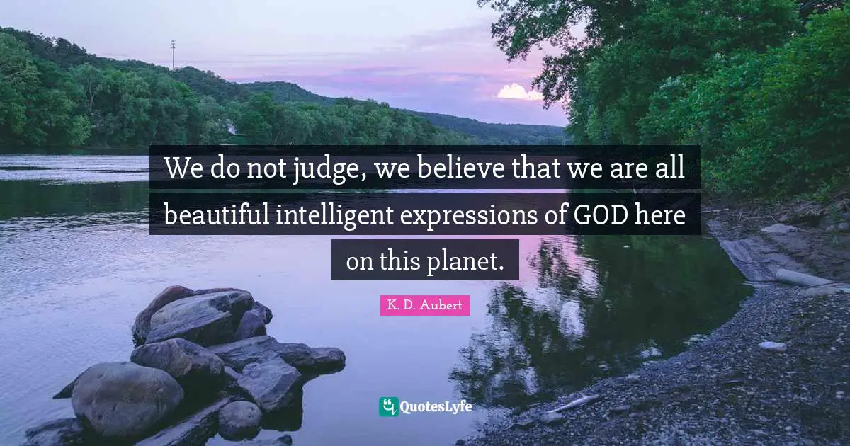 We do not judge, we believe that we are all beautiful intelligent expressions of GOD here on this planet.