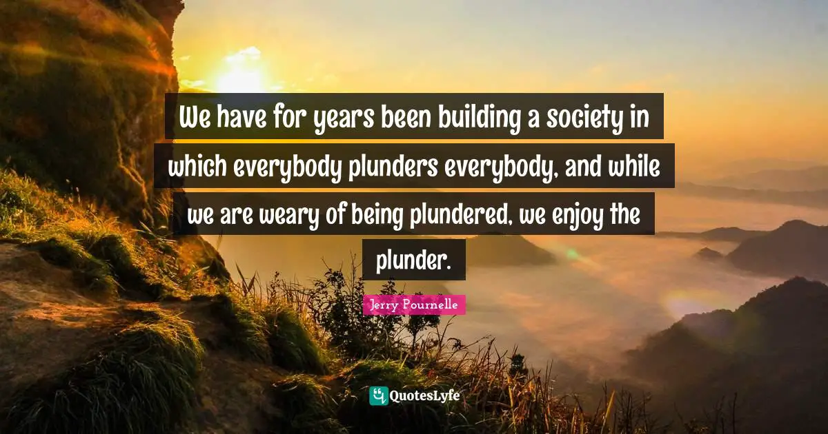 Plunder Quotes: "We have for years been building a society in which everybody plunders everybody, and while we are weary of being plundered, we enjoy the plunder."