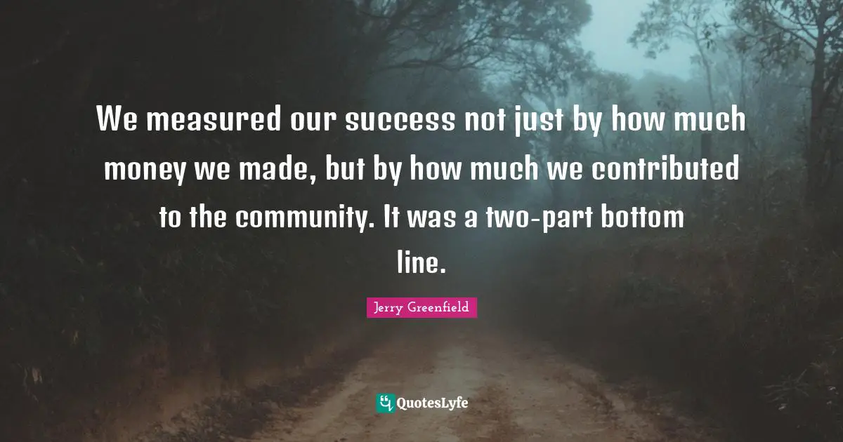 We measured our success not just by how much money we made, but by how much we contributed to the community. It was a two-part bottom line.