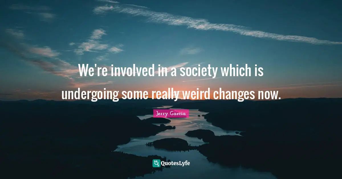 Involved Quotes: "We're involved in a society which is undergoing some really weird changes now."