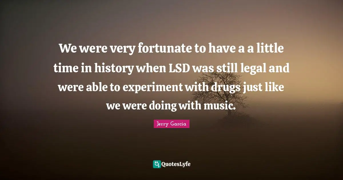 Fortunate Quotes: "We were very fortunate to have a a little time in history when LSD was still legal and were able to experiment with drugs just like we were doing with music."