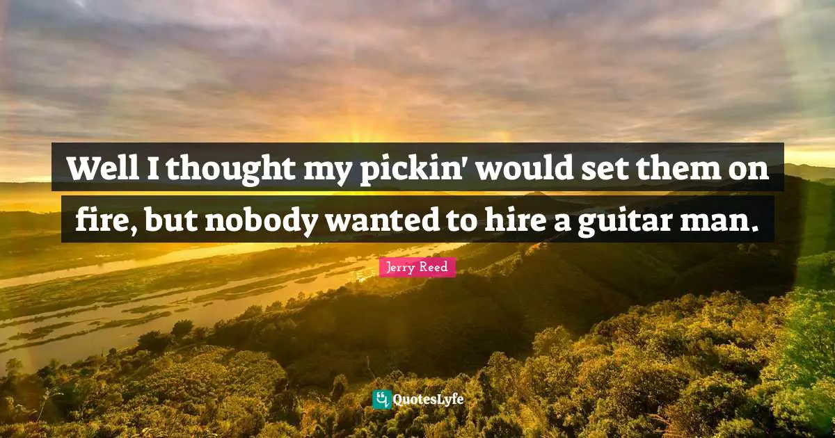 Well I thought my pickin' would set them on fire, but nobody wanted to hire a guitar man.