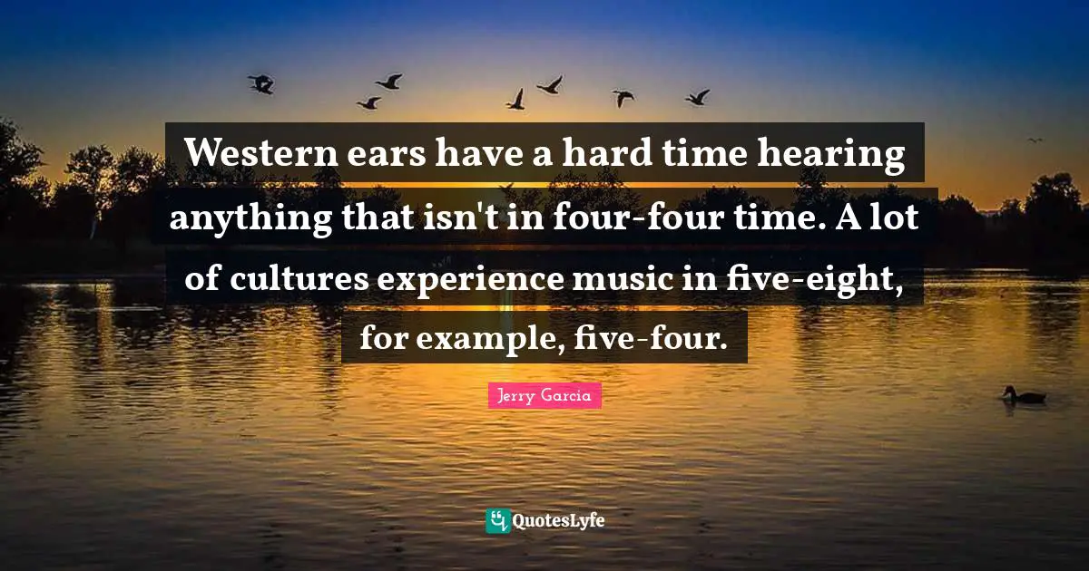 Western ears have a hard time hearing anything that isn't in four-four time. A lot of cultures experience music in five-eight, for example, five-four.