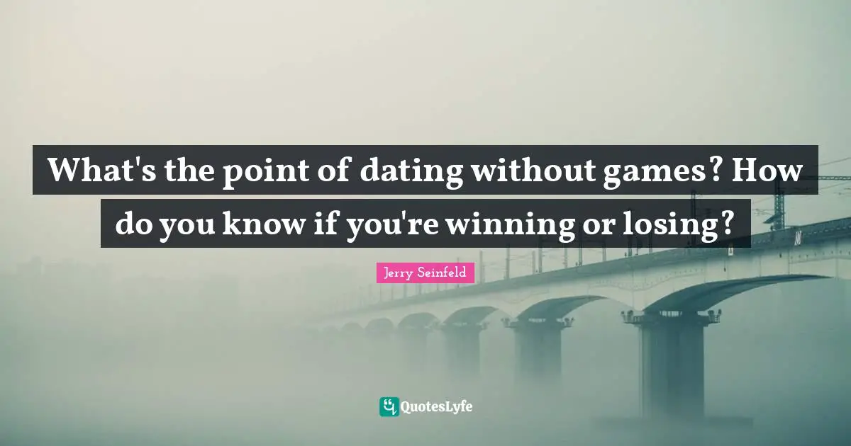 What's the point of dating without games? How do you know if you're winning or losing?