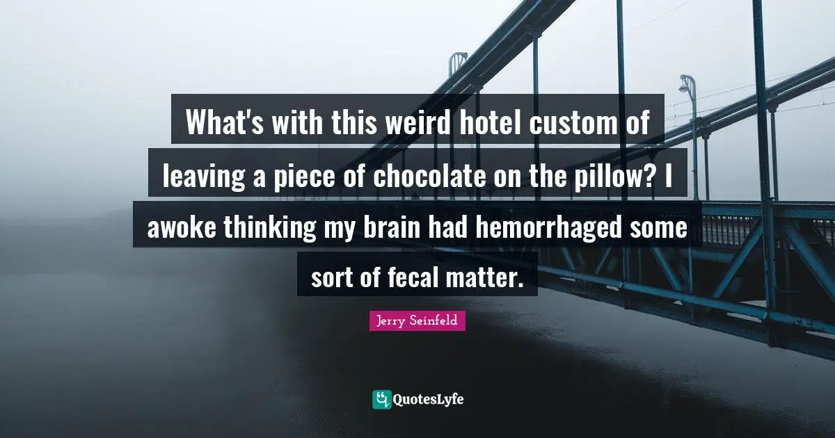 What's with this weird hotel custom of leaving a piece of chocolate on the pillow? I awoke thinking my brain had hemorrhaged some sort of fecal matter.