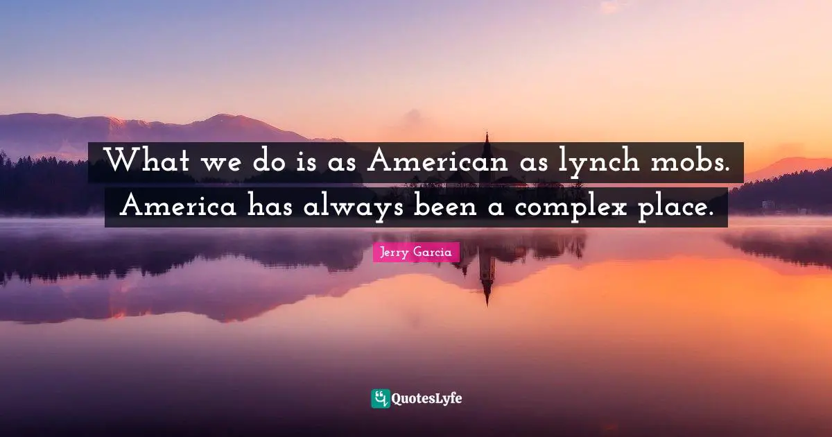 What we do is as American as lynch mobs. America has always been a complex place.