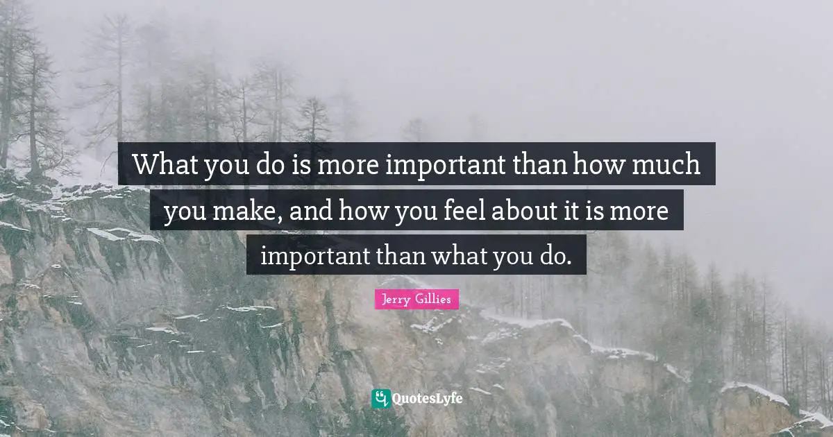 What you do is more important than how much you make, and how you feel about it is more important than what you do.