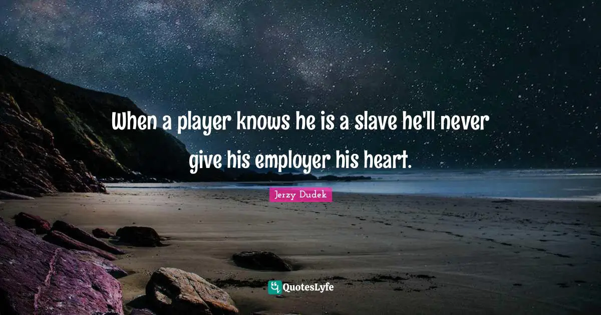 When a player knows he is a slave he'll never give his employer his heart.
