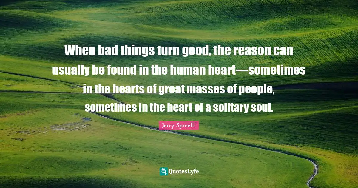 When bad things turn good, the reason can usually be found in the human heart—sometimes in the hearts of great masses of people, sometimes in the heart of a solitary soul.