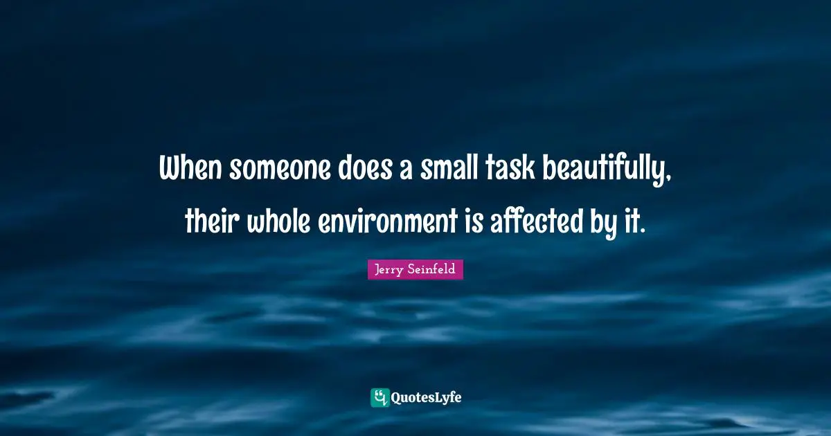 When someone does a small task beautifully, their whole environment is affected by it.