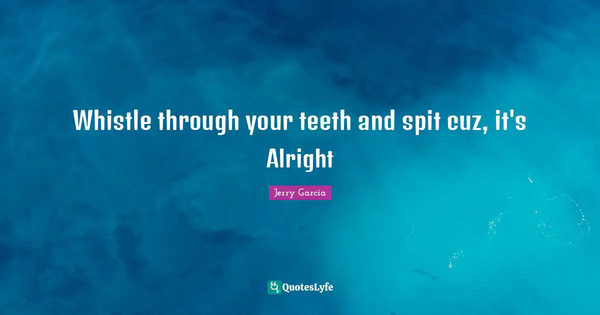 Spit Quotes: "Whistle through your teeth and spit cuz, it's Alright"