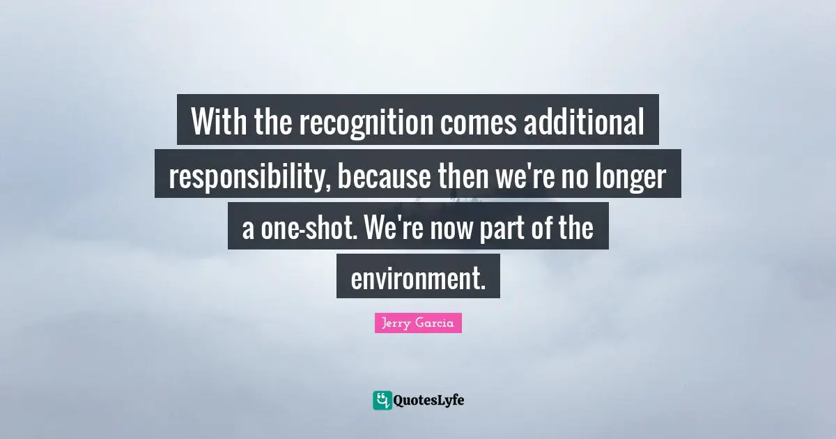 With the recognition comes additional responsibility, because then we're no longer a one-shot. We're now part of the environment.
