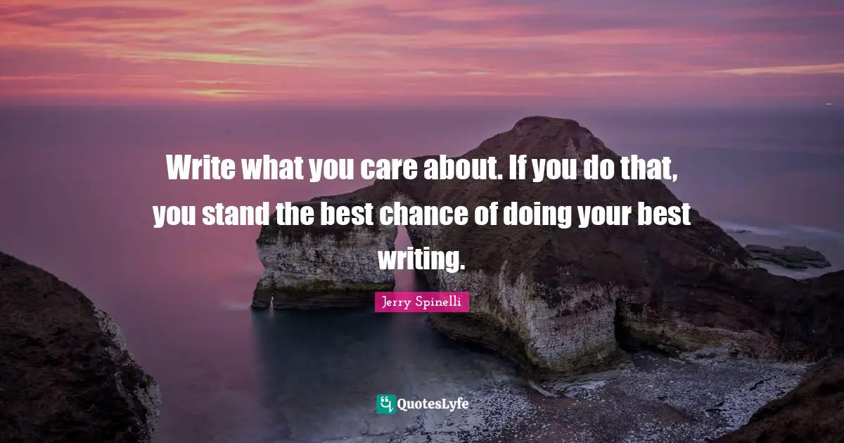 Doing Your Best Quotes: "Write what you care about. If you do that, you stand the best chance of doing your best writing."