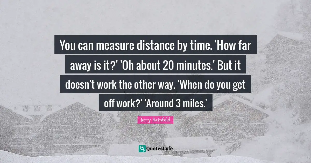 You can measure distance by time. 'How far away is it?' 'Oh about 20 minutes.' But it doesn't work the other way. 'When do you get off work?' 'Around 3 miles.'