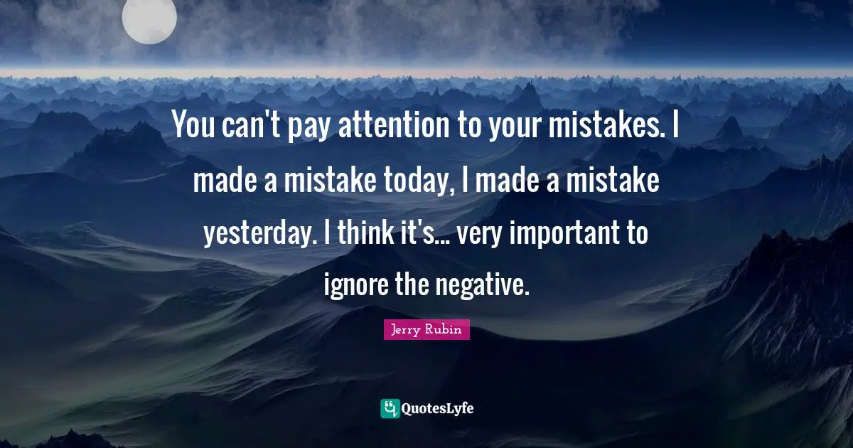 You can't pay attention to your mistakes. I made a mistake today, I made a mistake yesterday. I think it's... very important to ignore the negative.