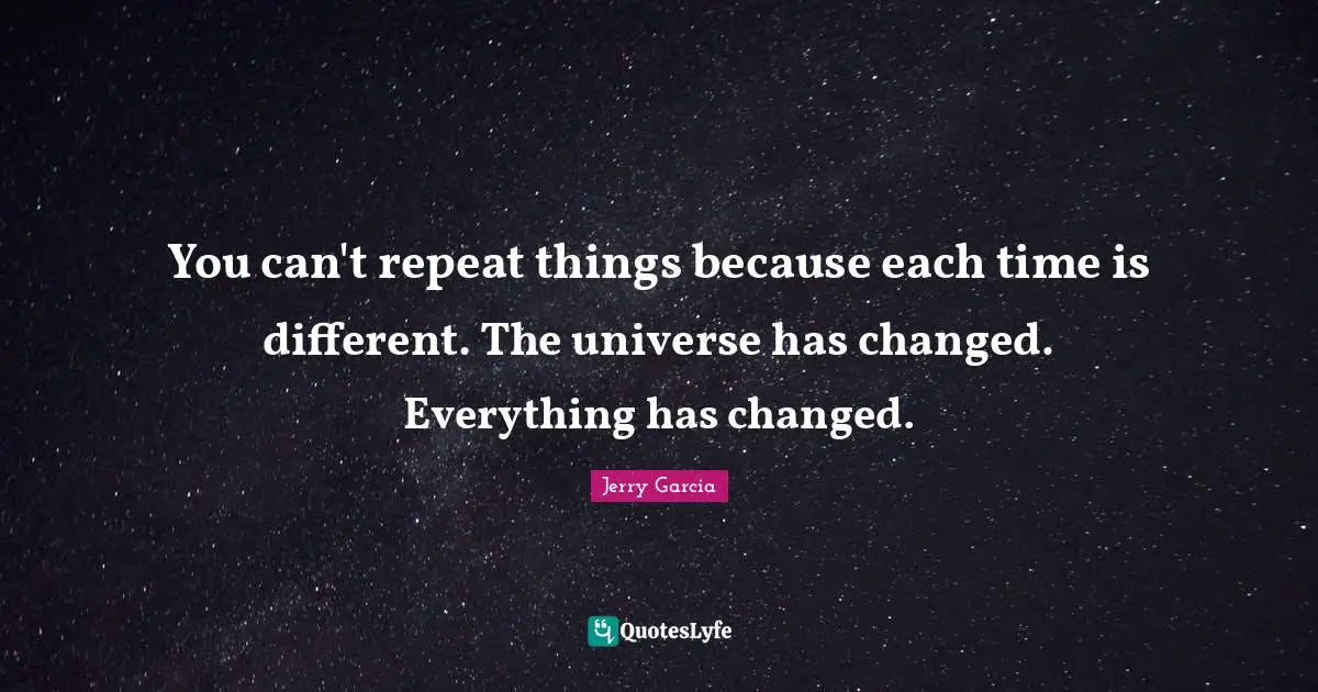 Repeats Quotes: "You can't repeat things because each time is different. The universe has changed. Everything has changed."