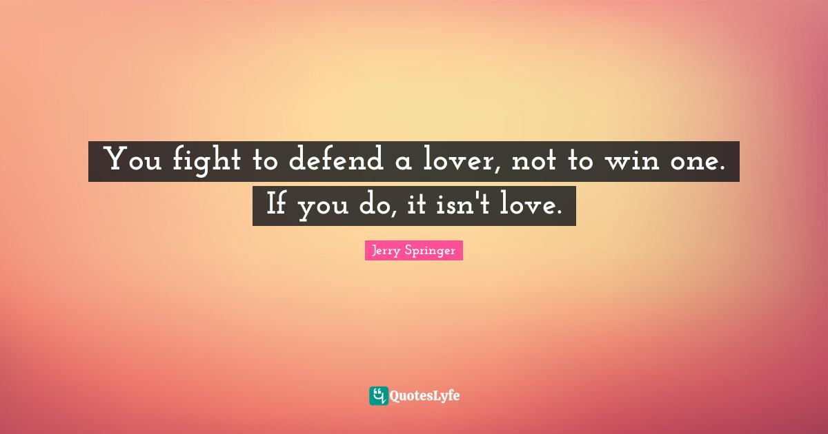 You fight to defend a lover, not to win one. If you do, it isn't love.