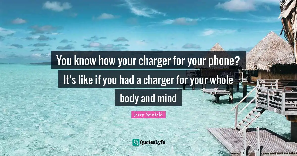 Jerry Seinfeld Quotes: "You know how your charger for your phone? It's like if you had a charger for your whole body and mind"