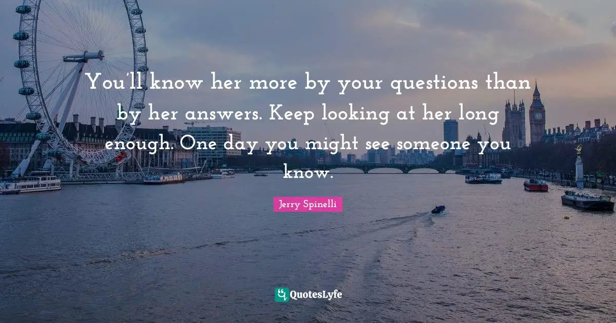 You’ll know her more by your questions than by her answers. Keep looking at her long enough. One day you might see someone you know.