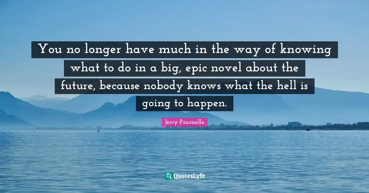 You no longer have much in the way of knowing what to do in a big, epic novel about the future, because nobody knows what the hell is going to happen.