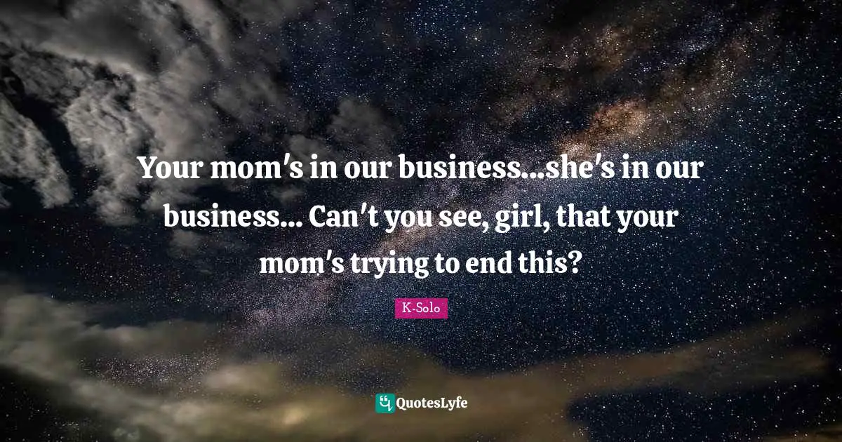 Your mom's in our business...she's in our business... Can't you see, girl, that your mom's trying to end this?