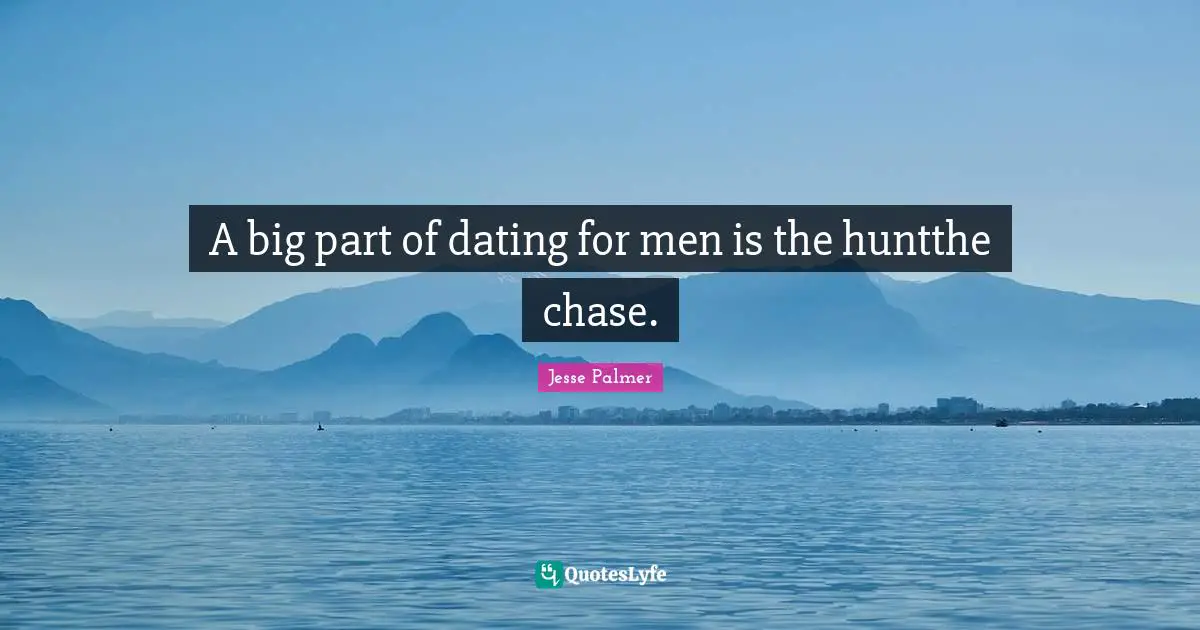 A big part of dating for men is the huntthe chase.