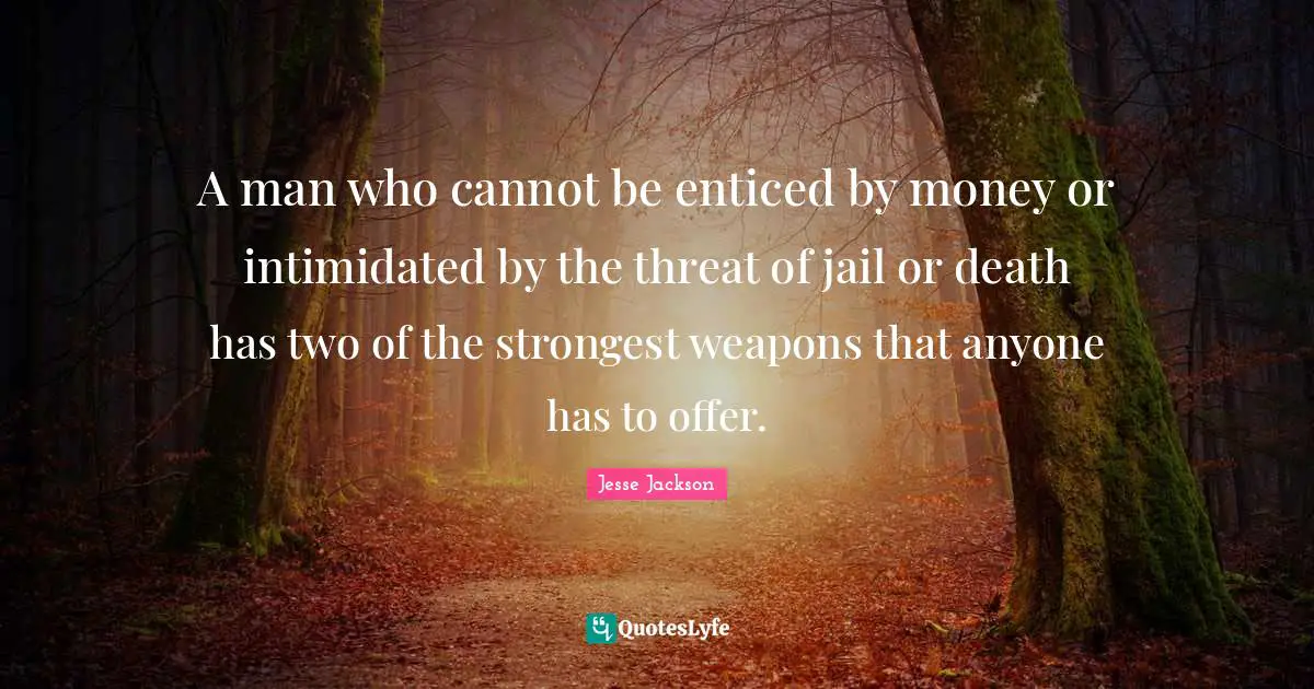 A man who cannot be enticed by money or intimidated by the threat of jail or death has two of the strongest weapons that anyone has to offer.