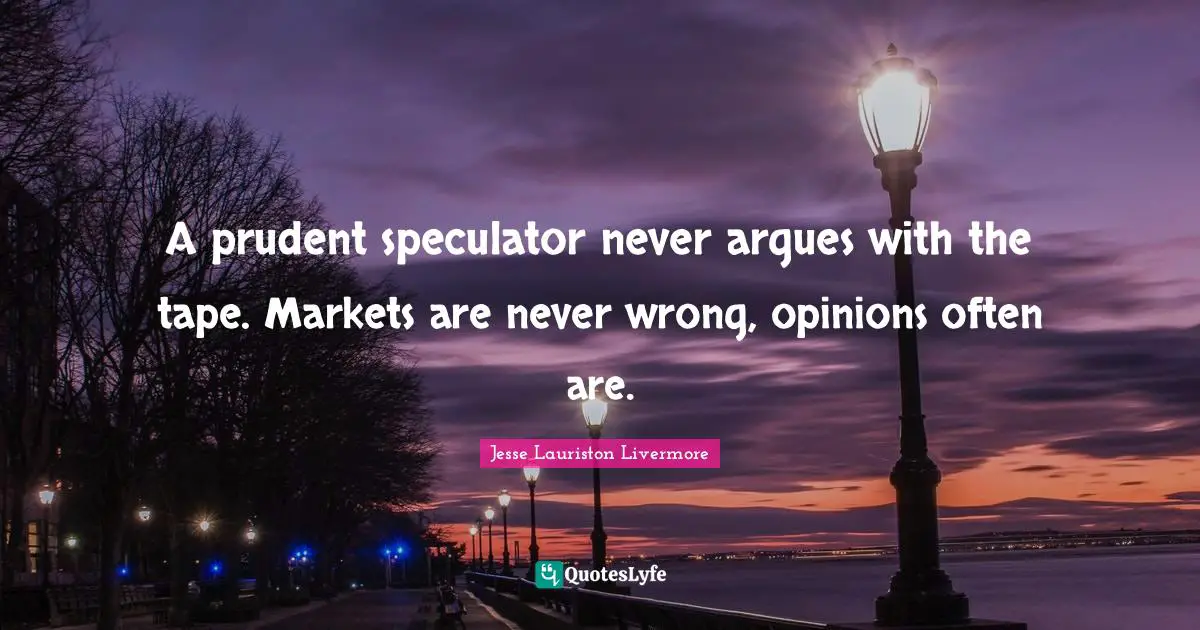 Investing Quotes: "A prudent speculator never argues with the tape. Markets are never wrong, opinions often are."