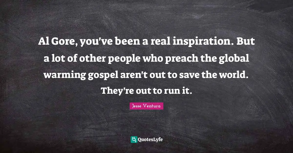 Al Gore, you've been a real inspiration. But a lot of other people who preach the global warming gospel aren't out to save the world. They're out to run it.