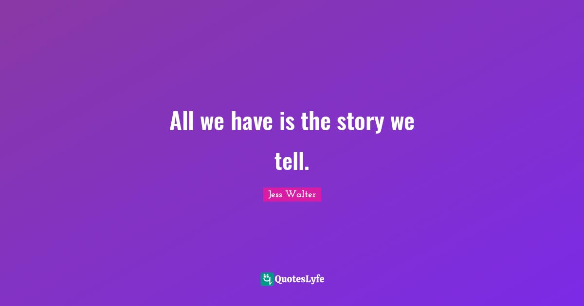 Jess Walter Quotes: "All we have is the story we tell."
