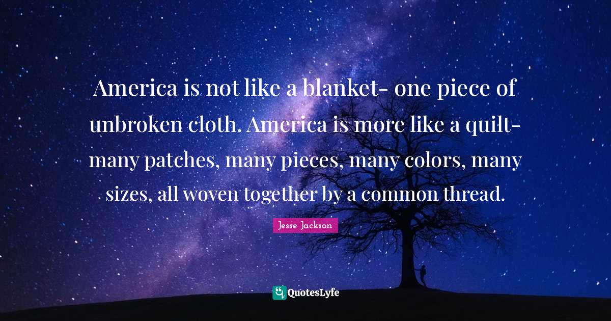 America is not like a blanket one piece of unbroken cloth. America is