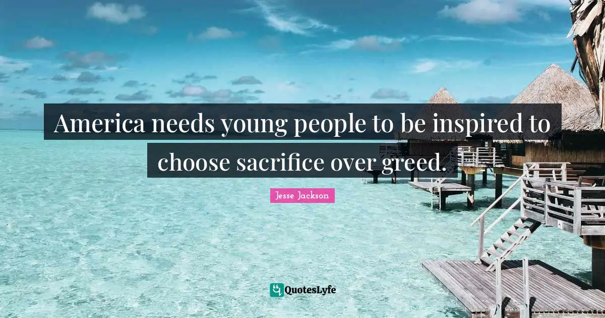 America needs young people to be inspired to choose sacrifice over greed.